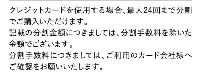 クレジットカードを使用する場合、最大24回まで分割でご購入いただけます。