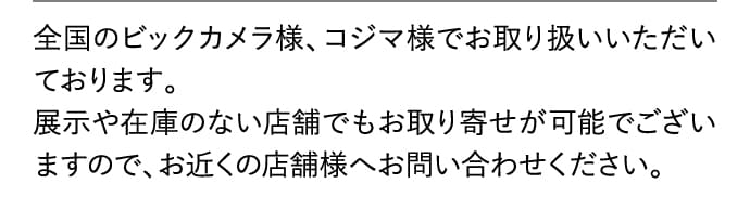 全国のビックカメラ・コジマでお取り扱いいただいております