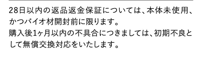 28日以内の返品返金保証については、本体未使用、かつバイオ材開封前に限ります。