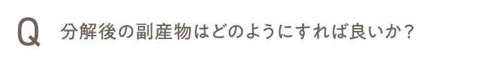 分解後の副産物はどのようにすれば良いか？