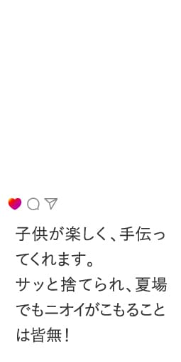 子供が楽しく、手伝ってくれます。サッと捨てられ、夏場でもニオイがこもることは皆無！